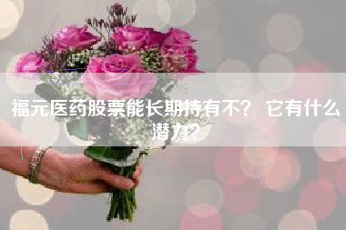 福元医药股票能长期持有不？ 它有什么潜力？