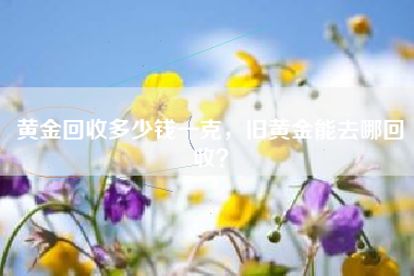 黄金回收多少钱一克，旧黄金能去哪回收？