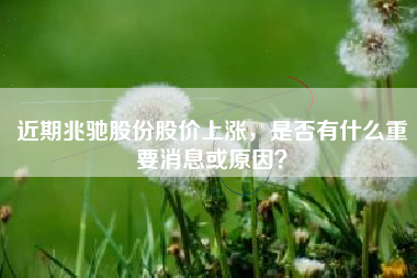 近期兆驰股份股价上涨，是否有什么重要消息或原因？