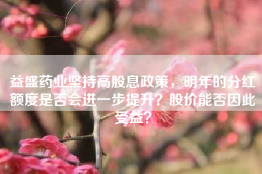 益盛药业坚持高股息政策，明年的分红额度是否会进一步提升？股价能否因此受益？