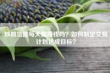 炒期货能每天都赚钱吗？如何制定交易计划达成目标？