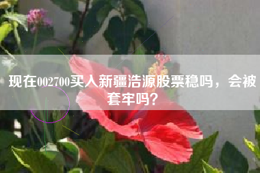 现在002700买入新疆浩源股票稳吗，会被套牢吗？