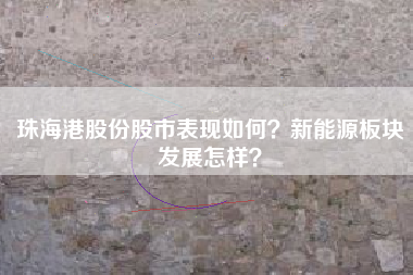 珠海港股份股市表现如何？新能源板块发展怎样？