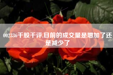 002336千股千评,目前的成交量是增加了还是减少了