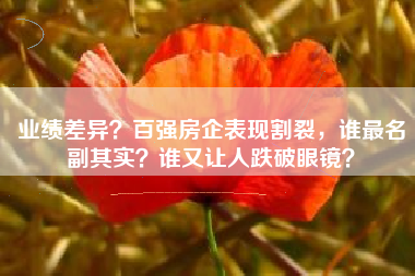 业绩差异？百强房企表现割裂，谁最名副其实？谁又让人跌破眼镜？