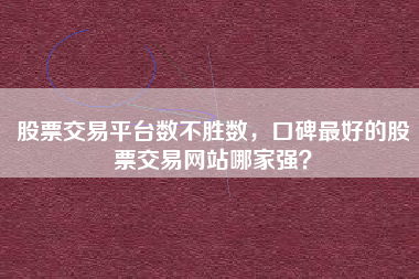 股票交易平台数不胜数，口碑最好的股票交易网站哪家强？