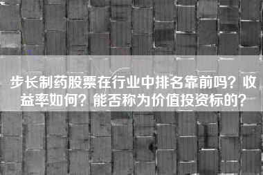 步长制药股票在行业中排名靠前吗？收益率如何？能否称为价值投资标的？