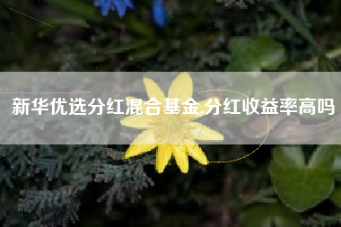 新华优选分红混合基金,分红收益率高吗