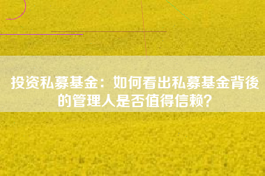 投资私募基金：如何看出私募基金背後的管理人是否值得信赖？