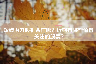 短线潜力股机会在哪？近期有哪些值得关注的股票？