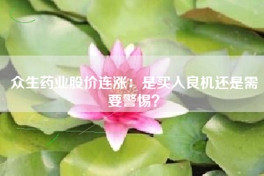 众生药业股价连涨：是买入良机还是需要警惕？
