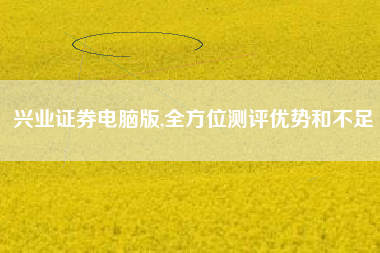 兴业证券电脑版,全方位测评优势和不足