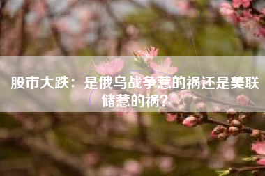 股市大跌：是俄乌战争惹的祸还是美联储惹的祸？