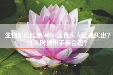 生物股份股票600201适合买入还是买出？什么时候出手最合适？