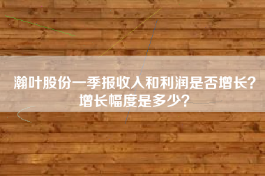 瀚叶股份一季报收入和利润是否增长？增长幅度是多少？