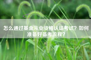 怎么通过基金从业资格认证考试？如何准备好备考流程？