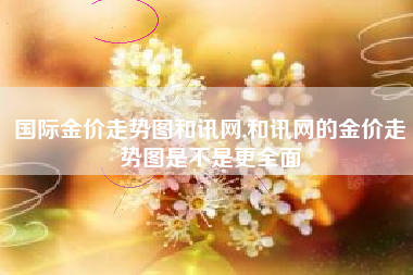 国际金价走势图和讯网,和讯网的金价走势图是不是更全面