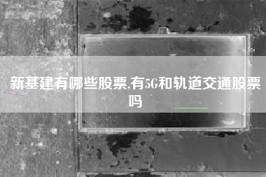新基建有哪些股票,有5G和轨道交通股票吗