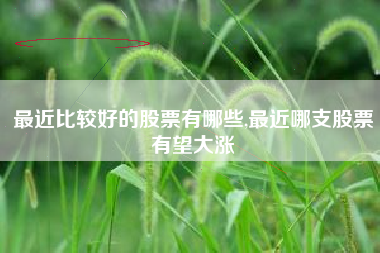最近比较好的股票有哪些,最近哪支股票有望大涨