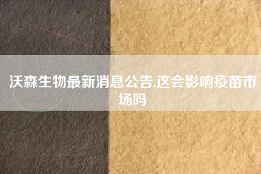 沃森生物最新消息公告,这会影响疫苗市场吗