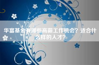 华富基金有哪些高薪工作机会？适合什么样的人才？