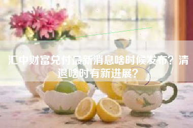 汇中财富兑付最新消息啥时候发布？清退啥时有新进展？