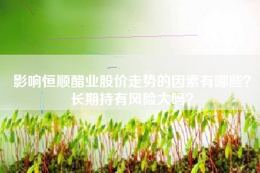 影响恒顺醋业股价走势的因素有哪些？长期持有风险大吗？