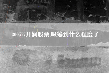 300577开润股票,吸筹到什么程度了