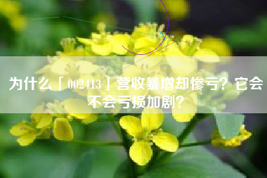 为什么「002413」营收暴增却惨亏？它会不会亏损加剧？