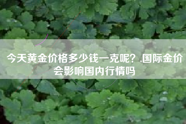今天黄金价格多少钱一克呢？,国际金价会影响国内行情吗