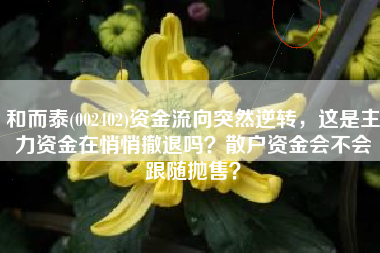 和而泰(002402)资金流向突然逆转，这是主力资金在悄悄撤退吗？散户资金会不会跟随抛售？