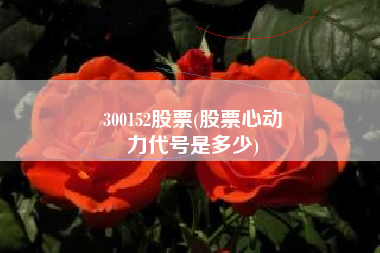 300152股票(股票心动
力代号是多少) 300152股票(股票心动
力代号是多少)