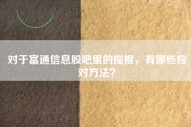 对于富通信息股吧里的搅棍，有哪些应对方法？