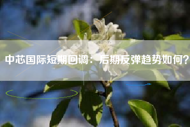 中芯国际短期回调：后期反弹趋势如何？