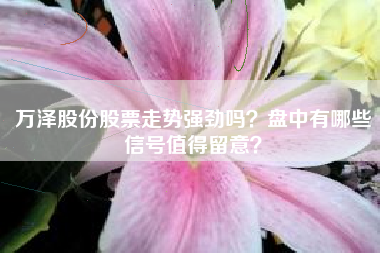 万泽股份股票走势强劲吗？盘中有哪些信号值得留意？