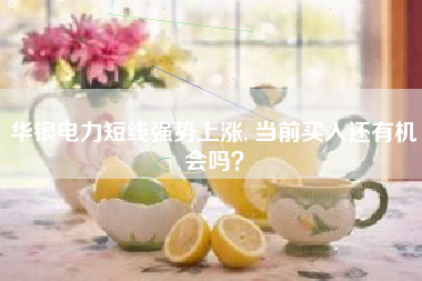 华银电力短线强势上涨, 当前买入还有机会吗？