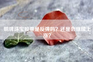 明牌珠宝股票是反弹吗？还是会继续上涨？