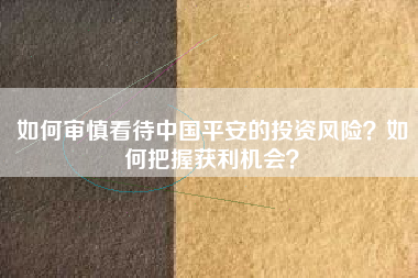 如何审慎看待中国平安的投资风险？如何把握获利机会？