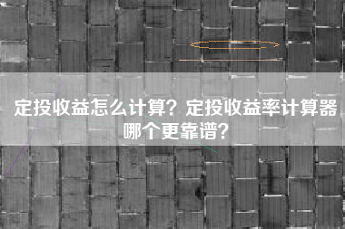 定投收益怎么计算？定投收益率计算器哪个更靠谱？