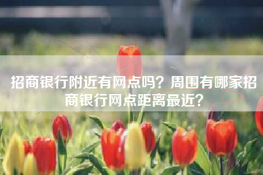 招商银行附近有网点吗？周围有哪家招商银行网点距离最近？