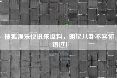 搜狐娱乐快讯来爆料，明星八卦不容你错过！