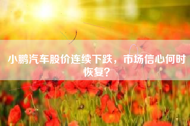 小鹏汽车股价连续下跌，市场信心何时恢复？