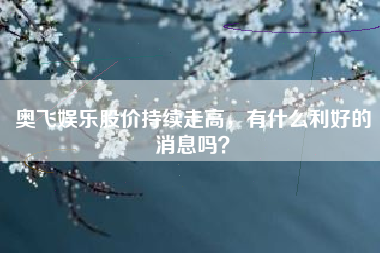 奥飞娱乐股价持续走高,有什么利好的消息吗?