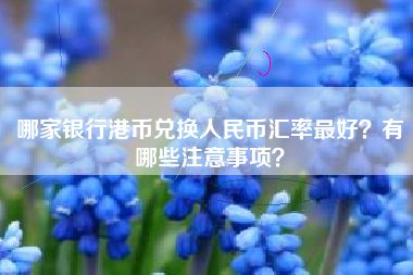 哪家银行港币兑换人民币汇率最好？有哪些注意事项？