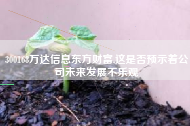 300168万达信息东方财富,这是否预示着公司未来发展不乐观