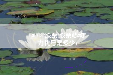 300152股票(股票心动
力代号是多少) 300152股票(股票心动
力代号是多少)