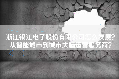 浙江银江电子股份有限公司怎么发展？从智能城市到城市大脑运营服务商？