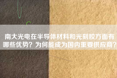 南大光电在半导体材料和光刻胶方面有哪些优势？为何能成为国内重要供应商？