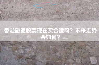 香溢融通股票现在买合适吗？未来走势会如何？