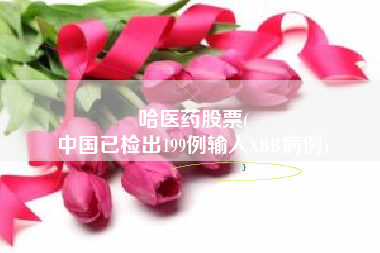 哈医药股票(
中国已检出199例输入XBB病例)